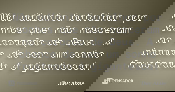 Não adianta batalhar por sonhos que não nasceram no coração de Deus. A chance de ser um sonho frustrado é gigantesca!... Frase de Day Anne.
