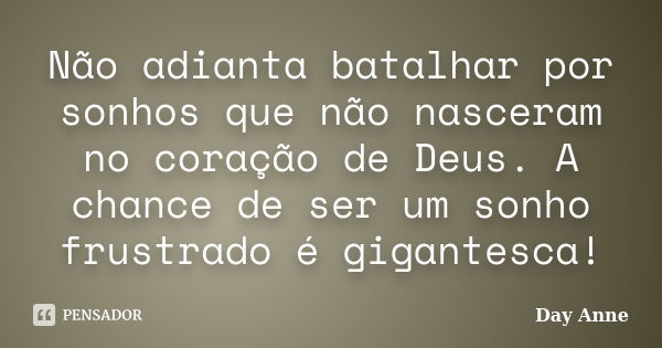 Não adianta batalhar por sonhos que não nasceram no coração de Deus. A chance de ser um sonho frustrado é gigantesca!... Frase de Day Anne.