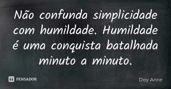 Não confunda simplicidade com humildade. Humildade é uma conquista batalhada minuto a minuto.... Frase de Day Anne.