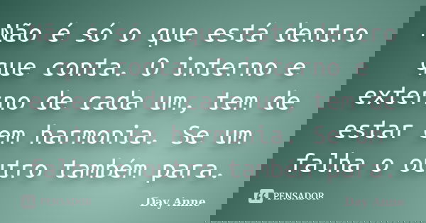 Não é só o que está dentro que conta. O interno e externo de cada um, tem de estar em harmonia. Se um falha o outro também para.... Frase de Day Anne.