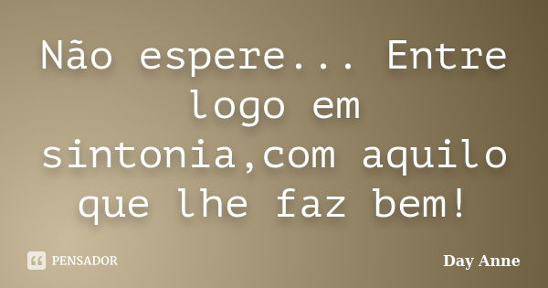 Não espere... Entre logo em sintonia,com aquilo que lhe faz bem!... Frase de Day Anne.