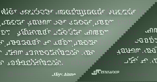 Não existe madrugada vazia para quem se casa por amor. Quando falta amor sobra pecado e dor para quem não tem constância na fé e na obediência.... Frase de Day Anne.