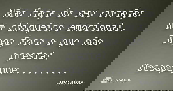 Não faça do seu coração um chiqueiro emocional. Joga fora o que não presta! Desapegue............ Frase de Day Anne.