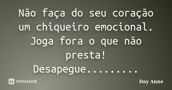 Não faça do seu coração um chiqueiro emocional. Joga fora o que não presta! Desapegue............ Frase de Day Anne.