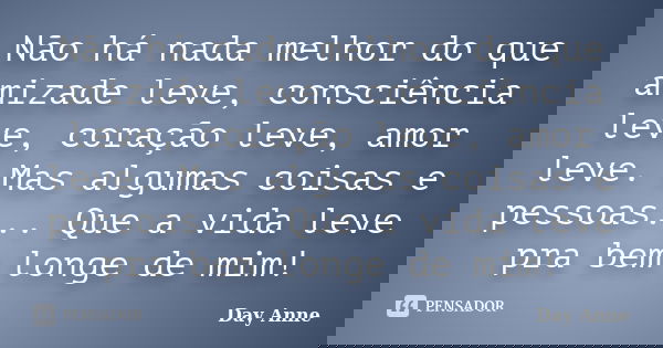 Não há nada melhor do que amizade leve, consciência leve, coração leve, amor leve. Mas algumas coisas e pessoas... Que a vida leve pra bem longe de mim!... Frase de Day Anne.