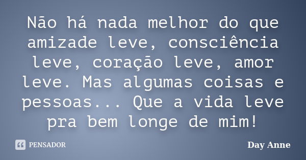 Não há nada melhor do que amizade leve, consciência leve, coração leve, amor leve. Mas algumas coisas e pessoas... Que a vida leve pra bem longe de mim!... Frase de Day Anne.