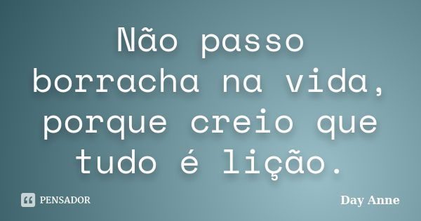 Não passo borracha na vida, porque creio que tudo é lição.... Frase de Day Anne.