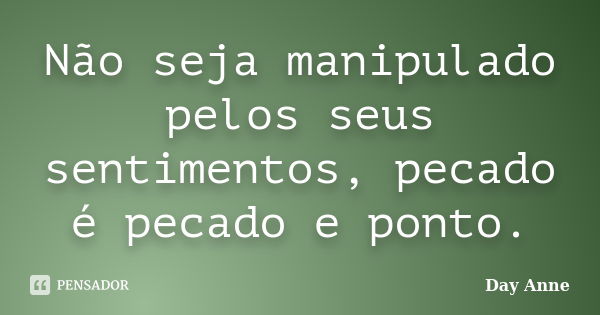 Não seja manipulado pelos seus sentimentos, pecado é pecado e ponto.... Frase de Day Anne.