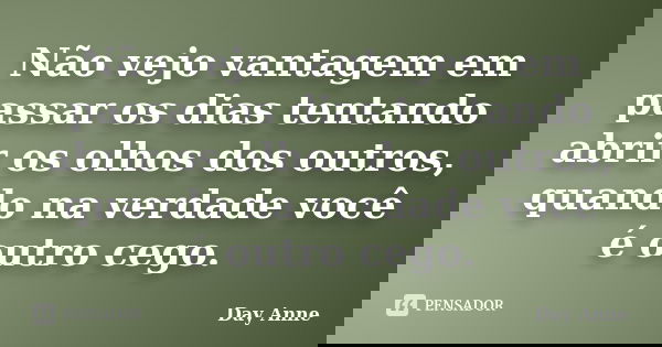 Não vejo vantagem em passar os dias tentando abrir os olhos dos outros, quando na verdade você é outro cego.... Frase de Day Anne.