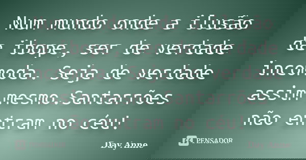 Num mundo onde a ilusão da ibope, ser de verdade incomoda. Seja de verdade assim mesmo.Santarrões não entram no céu!... Frase de Day Anne.
