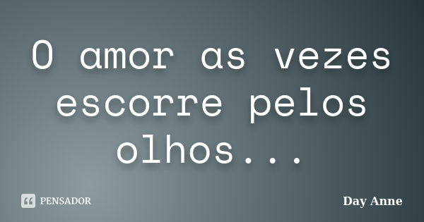 O amor as vezes escorre pelos olhos...... Frase de Day Anne.