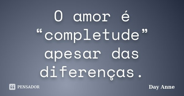 O amor é “completude” apesar das diferenças.... Frase de Day Anne.