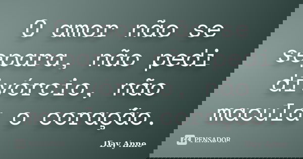 O amor não se separa, não pedi divórcio, não macula o coração.... Frase de Day Anne.