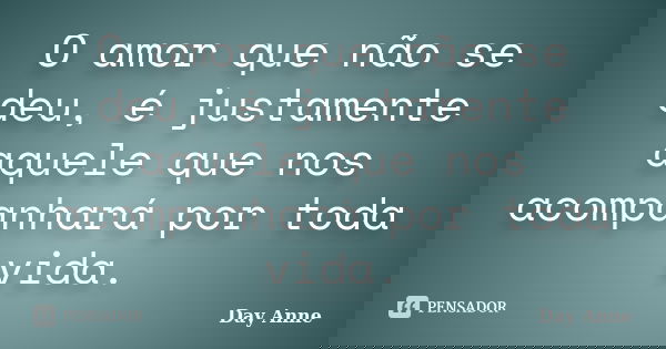 O amor que não se deu, é justamente aquele que nos acompanhará por toda vida.... Frase de Day Anne.