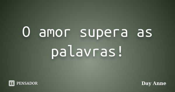 O amor supera as palavras!... Frase de Day Anne.