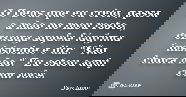 O Deus que eu creio, passa a mão no meu rosto, enxuga aquela lágrima insistente e diz: "Não chora não." Eu estou aqui com você.... Frase de Day Anne.