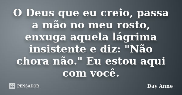 O Deus que eu creio, passa a mão no meu rosto, enxuga aquela lágrima insistente e diz: "Não chora não." Eu estou aqui com você.... Frase de Day Anne.