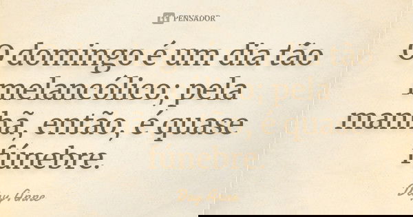O domingo é um dia tão melancólico; pela manhã, então, é quase fúnebre.... Frase de Day Anne.