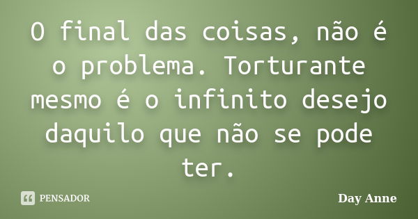 O final das coisas, não é o problema. Torturante mesmo é o infinito desejo daquilo que não se pode ter.... Frase de Day Anne.