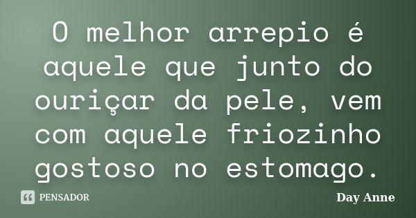 O melhor arrepio é aquele que junto do ouriçar da pele, vem com aquele friozinho gostoso no estomago.... Frase de Day Anne.