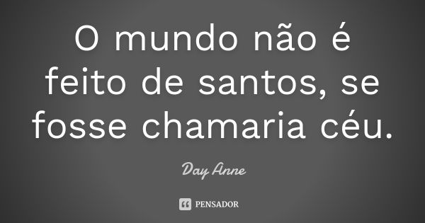 O mundo não é feito de santos, se fosse chamaria céu.... Frase de Day Anne.