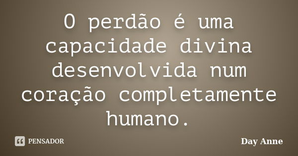 O perdão é uma capacidade divina desenvolvida num coração completamente humano.... Frase de Day Anne.