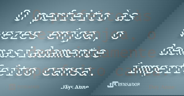 O perfeito às vezes enjoa, o demasiadamente imperfeito cansa.... Frase de Day Anne.