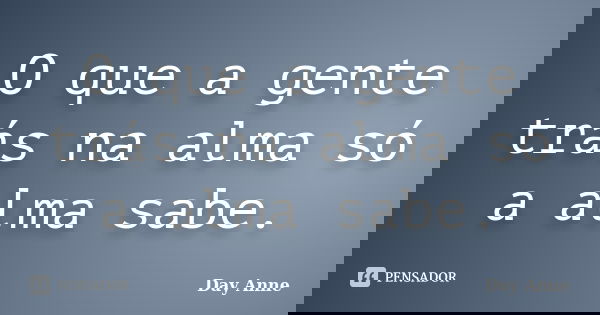 O que a gente trás na alma só a alma sabe.... Frase de Day Anne.