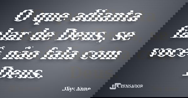 O que adianta falar de Deus, se você não fala com Deus.... Frase de Day Anne.