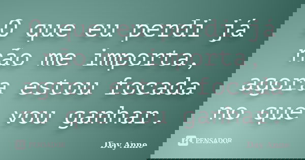 O que eu perdi já não me importa, agora estou focada no que vou ganhar.... Frase de Day Anne.