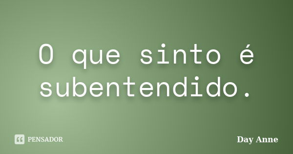 O que sinto é subentendido.... Frase de Day Anne.