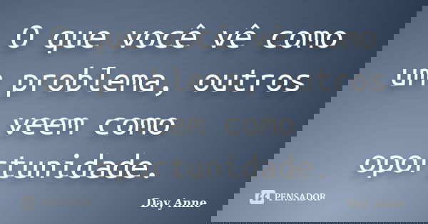 O que você vê como um problema, outros veem como oportunidade.... Frase de Day Anne.