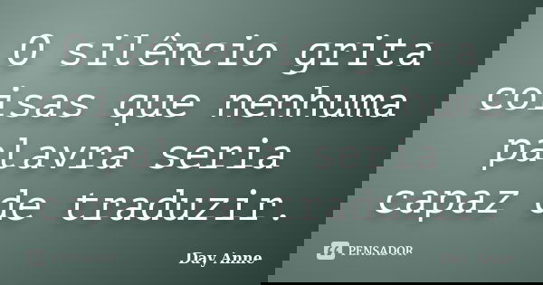 O silêncio grita coisas que nenhuma palavra seria capaz de traduzir.... Frase de Day Anne.