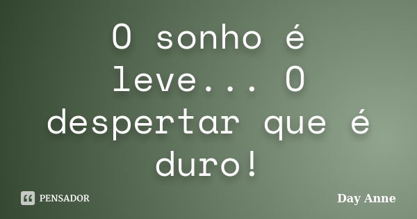 O sonho é leve... O despertar que é duro!... Frase de Day Anne.