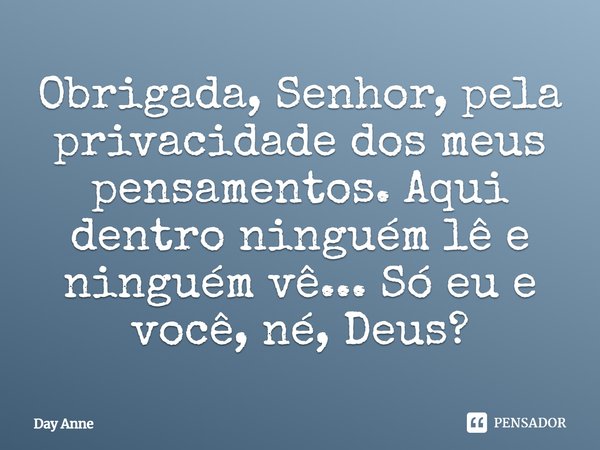 Obrigada, Senhor, pela privacidade dos meus pensamentos. Aqui dentro ninguém lê e ninguém vê... Só eu e você, né, Deus?... Frase de Day Anne.