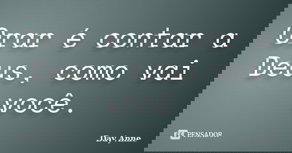 Orar é contar a Deus, como vai você.... Frase de Day Anne.