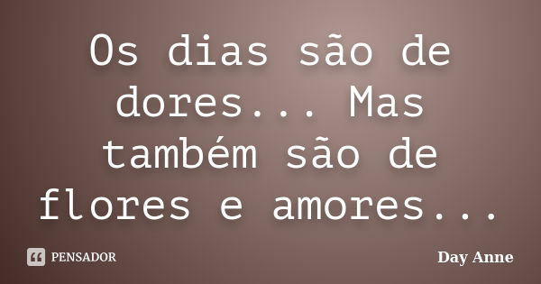 Os dias são de dores... Mas também são de flores e amores...... Frase de Day Anne.