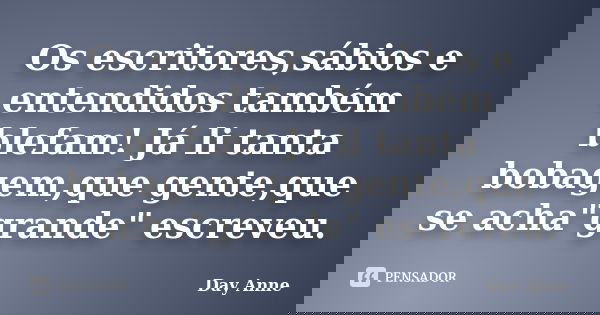 Os escritores,sábios e entendidos também blefam! Já li tanta bobagem,que gente,que se acha"grande" escreveu.... Frase de Day Anne.