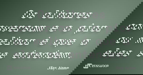 Os olhares conversam e o pior ou melhor é que a eles se entendem.... Frase de Day Anne.