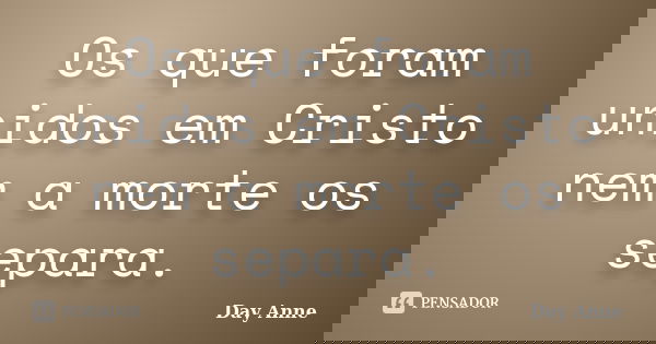Os que foram unidos em Cristo nem a morte os separa.... Frase de Day Anne.