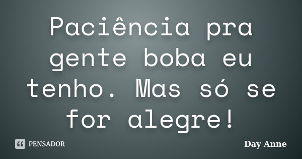 Paciência pra gente boba eu tenho. Mas só se for alegre!... Frase de Day Anne.