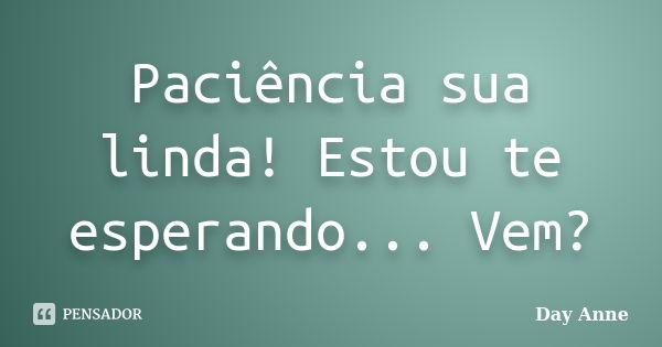 Paciência sua linda! Estou te esperando... Vem?... Frase de Day Anne.