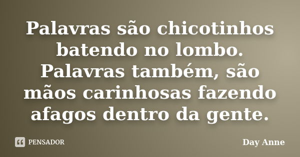 Palavras são chicotinhos batendo no lombo. Palavras também, são mãos carinhosas fazendo afagos dentro da gente.... Frase de Day Anne.