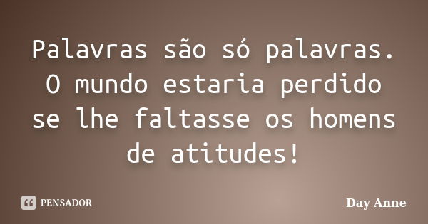 Palavras são só palavras. O mundo estaria perdido se lhe faltasse os homens de atitudes!... Frase de Day Anne.