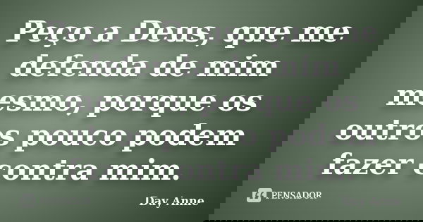 Peço a Deus, que me defenda de mim mesmo, porque os outros pouco podem fazer contra mim.... Frase de Day Anne.