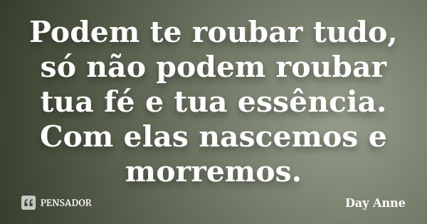 Podem te roubar tudo, só não podem roubar tua fé e tua essência. Com elas nascemos e morremos.... Frase de Day Anne.