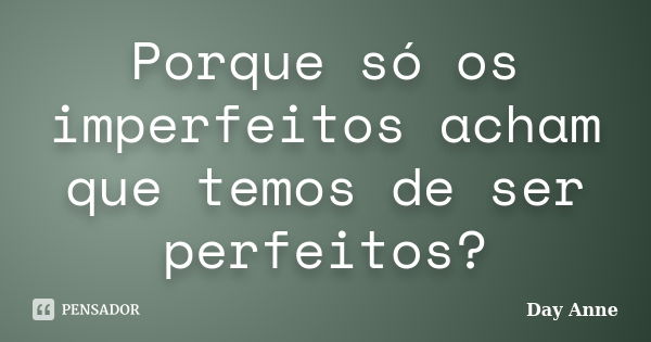 Porque só os imperfeitos acham que temos de ser perfeitos?... Frase de Day Anne.