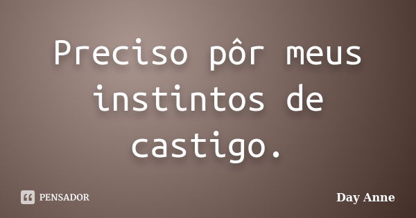 Preciso pôr meus instintos de castigo.... Frase de Day Anne.