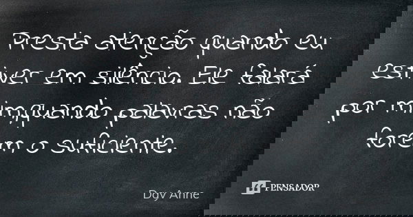Presta atenção quando eu estiver em silêncio. Ele falará por mim,quando palavras não forem o suficiente.... Frase de Day Anne.