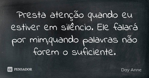 Presta atenção quando eu estiver em silêncio. Ele falará por mim,quando palavras não forem o suficiente.... Frase de Day Anne.